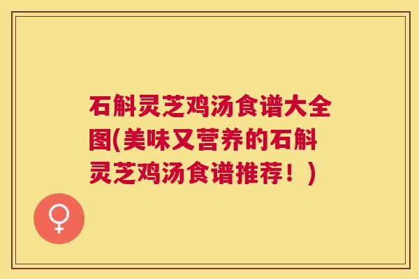 石斛灵芝鸡汤食谱大全图(美味又营养的石斛灵芝鸡汤食谱推荐！)