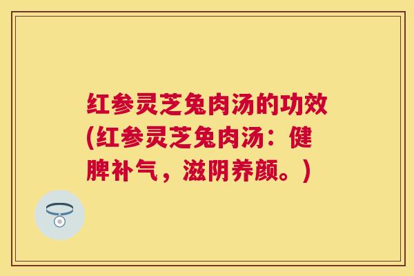 红参灵芝兔肉汤的功效(红参灵芝兔肉汤：健脾，滋阴养颜。)