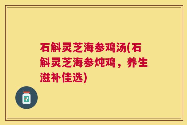 石斛灵芝海参鸡汤(石斛灵芝海参炖鸡，养生滋补佳选)