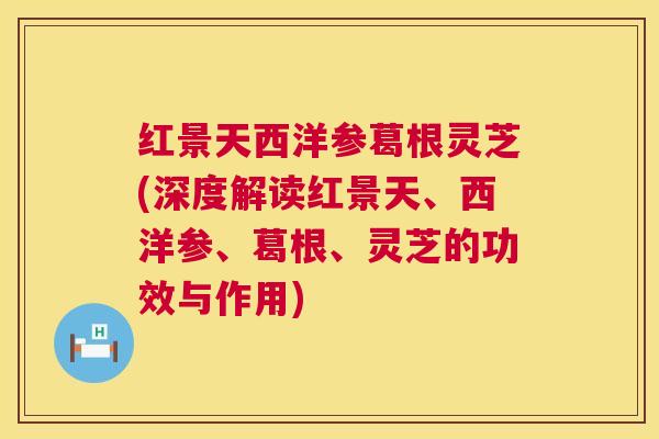 红景天西洋参葛根灵芝(深度解读红景天、西洋参、葛根、灵芝的功效与作用)