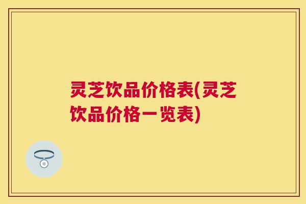 灵芝饮品价格表(灵芝饮品价格一览表)
