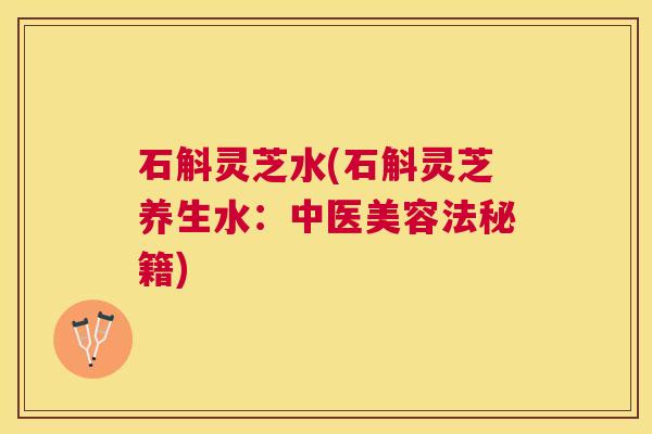 石斛灵芝水(石斛灵芝养生水：中医美容法秘籍)