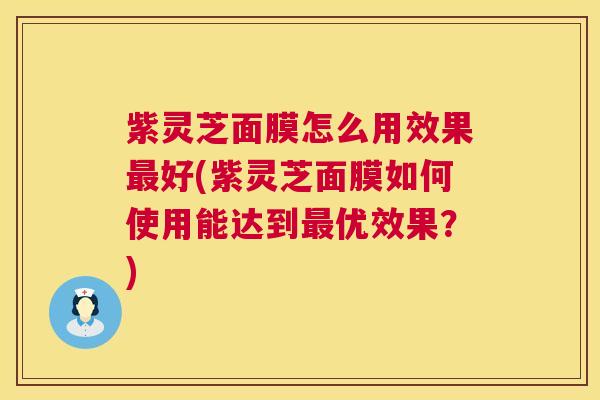 紫灵芝面膜怎么用效果好(紫灵芝面膜如何使用能达到优效果？)