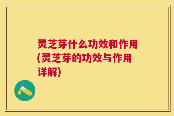 灵芝芽什么功效和作用(灵芝芽的功效与作用详解)