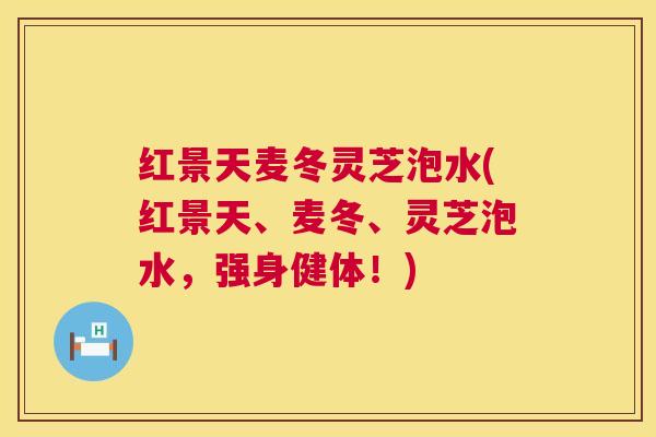 红景天麦冬灵芝泡水(红景天、麦冬、灵芝泡水，强身健体！)