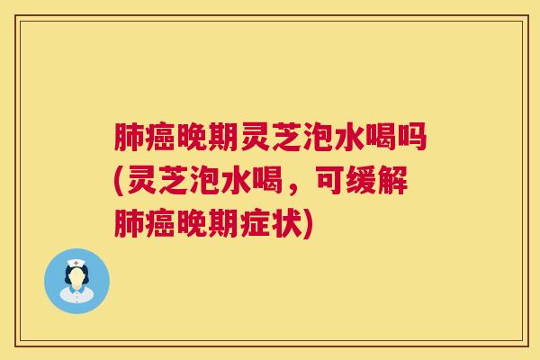 晚期灵芝泡水喝吗(灵芝泡水喝，可缓解晚期症状)