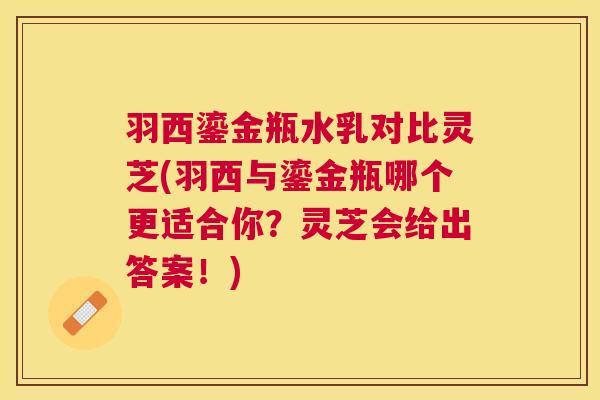 羽西鎏金瓶水乳对比灵芝(羽西与鎏金瓶哪个更适合你？灵芝会给出答案！)
