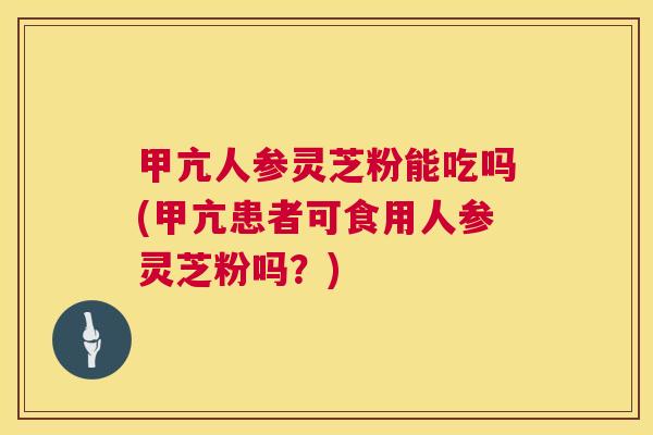 甲亢人参灵芝粉能吃吗(甲亢患者可食用人参灵芝粉吗？)