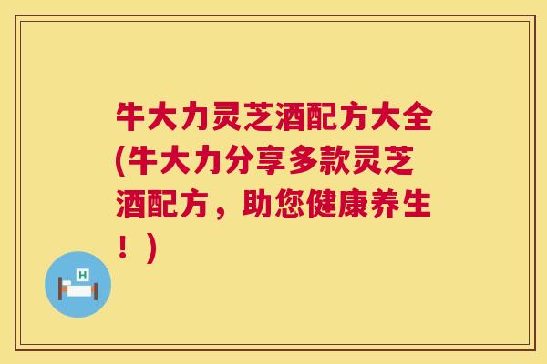 牛大力灵芝酒配方大全(牛大力分享多款灵芝酒配方，助您健康养生！)