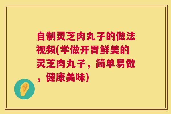 自制灵芝肉丸子的做法视频(学做开胃鲜美的灵芝肉丸子，简单易做，健康美味)
