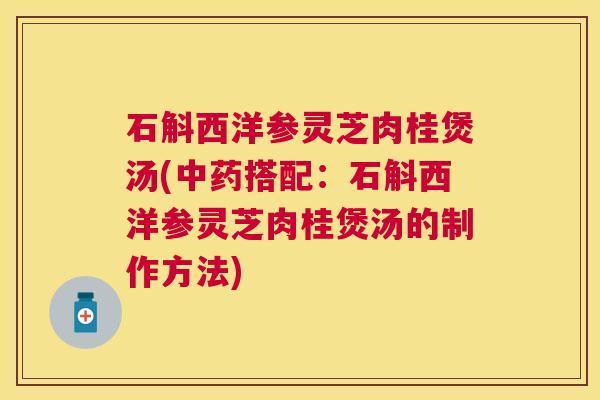 石斛西洋参灵芝肉桂煲汤(搭配：石斛西洋参灵芝肉桂煲汤的制作方法)