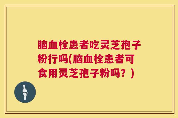 脑患者吃灵芝孢子粉行吗(脑患者可食用灵芝孢子粉吗？)