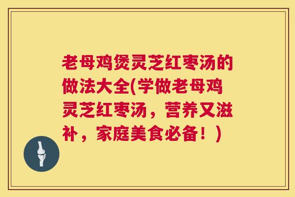 老母鸡煲灵芝红枣汤的做法大全(学做老母鸡灵芝红枣汤，营养又滋补，家庭美食必备！)