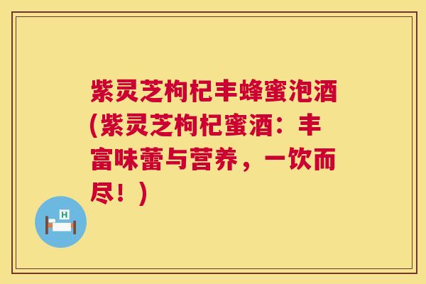 紫灵芝枸杞丰蜂蜜泡酒(紫灵芝枸杞蜜酒：丰富味蕾与营养，一饮而尽！)
