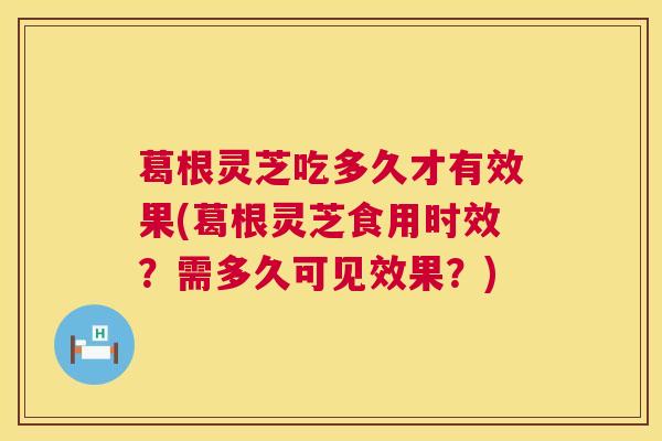葛根灵芝吃多久才有效果(葛根灵芝食用时效？需多久可见效果？)