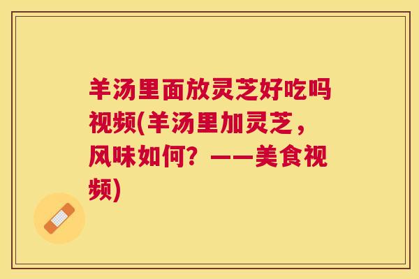羊汤里面放灵芝好吃吗视频(羊汤里加灵芝，风味如何？——美食视频)