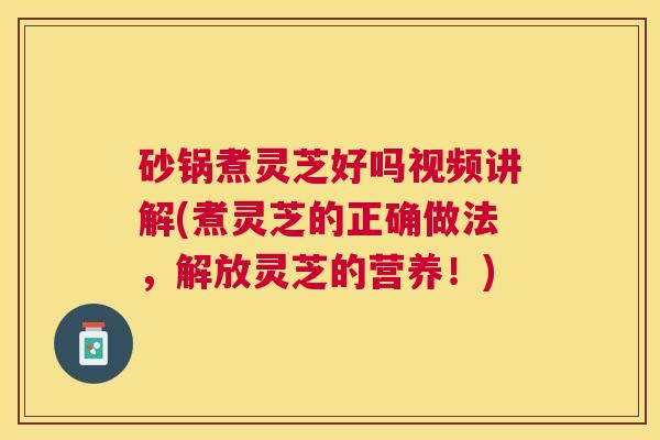 砂锅煮灵芝好吗视频讲解(煮灵芝的正确做法，解放灵芝的营养！)