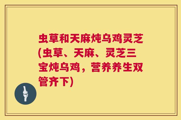 虫草和天麻炖乌鸡灵芝(虫草、天麻、灵芝三宝炖乌鸡，营养养生双管齐下)