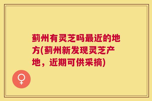 蓟州有灵芝吗近的地方(蓟州新发现灵芝产地，近期可供采摘)