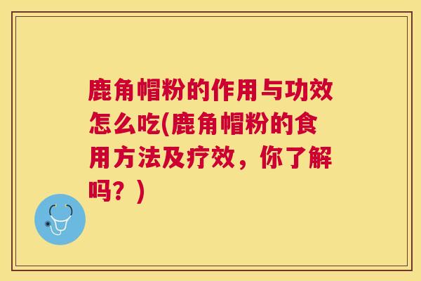鹿角帽粉的作用与功效怎么吃(鹿角帽粉的食用方法及疗效，你了解吗？)