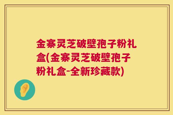 金寨灵芝破壁孢子粉礼盒(金寨灵芝破壁孢子粉礼盒-全新珍藏款)