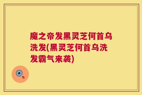 魔之帝发黑灵芝何首乌洗发(黑灵芝何首乌洗发霸气来袭)