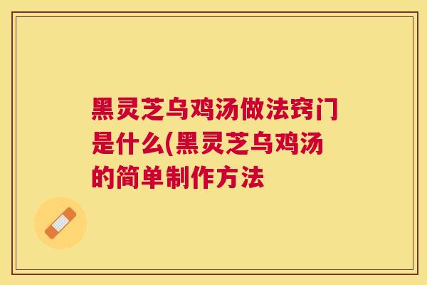 黑灵芝乌鸡汤做法窍门是什么(黑灵芝乌鸡汤的简单制作方法