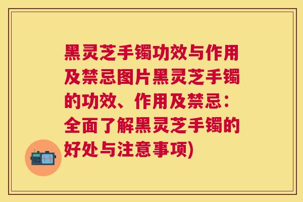 黑灵芝手镯功效与作用及禁忌图片黑灵芝手镯的功效、作用及禁忌：全面了解黑灵芝手镯的好处与注意事项)