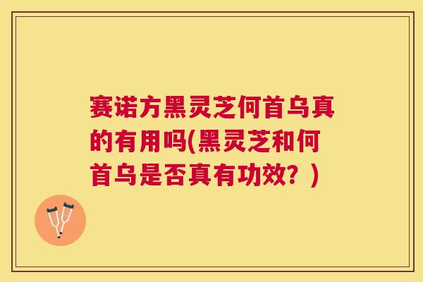 赛诺方黑灵芝何首乌真的有用吗(黑灵芝和何首乌是否真有功效？)