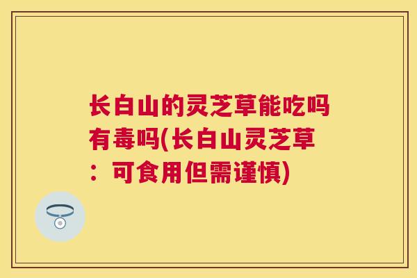 长白山的灵芝草能吃吗有毒吗(长白山灵芝草：可食用但需谨慎)