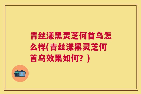 青丝漾黑灵芝何首乌怎么样(青丝漾黑灵芝何首乌效果如何？)