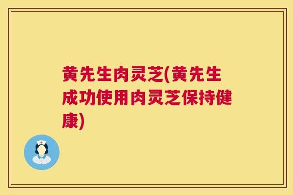 黄先生肉灵芝(黄先生成功使用肉灵芝保持健康)