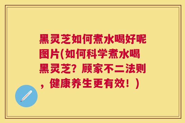 黑灵芝如何煮水喝好呢图片(如何科学煮水喝黑灵芝？顾家不二法则，健康养生更有效！)