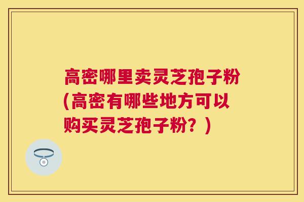 高密哪里卖灵芝孢子粉(高密有哪些地方可以购买灵芝孢子粉？)