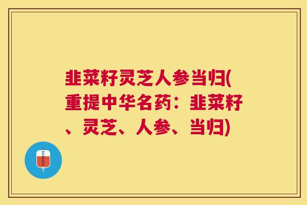 韭菜籽灵芝人参当归(重提中华名药：韭菜籽、灵芝、人参、当归)