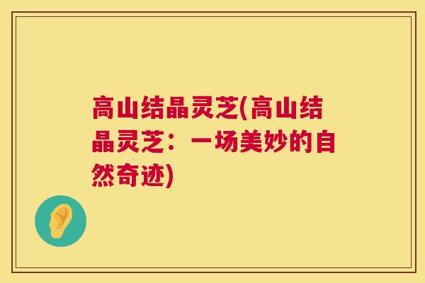 高山结晶灵芝(高山结晶灵芝：一场美妙的自然奇迹)
