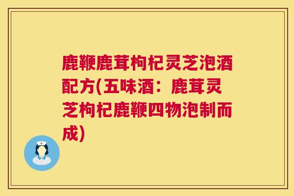 鹿鞭鹿茸枸杞灵芝泡酒配方(五味酒：鹿茸灵芝枸杞鹿鞭四物泡制而成)
