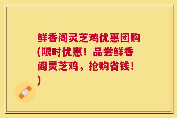 鲜香阁灵芝鸡优惠团购(限时优惠！品尝鲜香阁灵芝鸡，抢购省钱！)