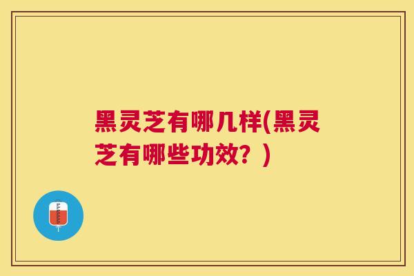 黑灵芝有哪几样(黑灵芝有哪些功效？)