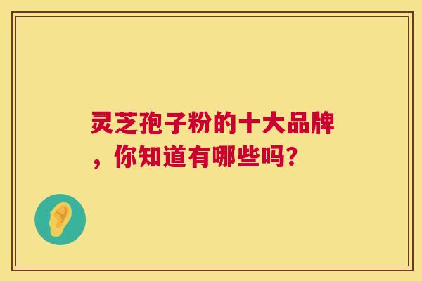 灵芝孢子粉的十大品牌，你知道有哪些吗？