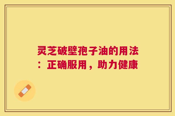 灵芝破壁孢子油的用法：正确服用，助力健康