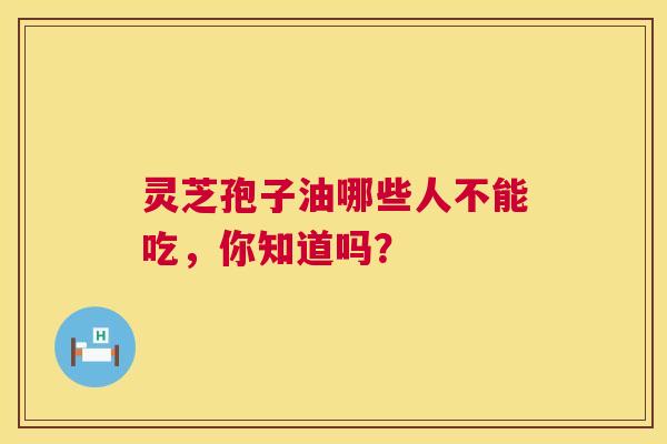 灵芝孢子油哪些人不能吃，你知道吗？
