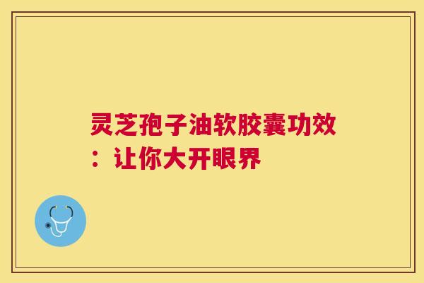 灵芝孢子油软胶囊功效：让你大开眼界
