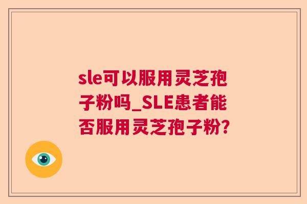 sle可以服用灵芝孢子粉吗_SLE患者能否服用灵芝孢子粉？