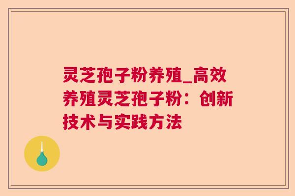 灵芝孢子粉养殖_高效养殖灵芝孢子粉：创新技术与实践方法