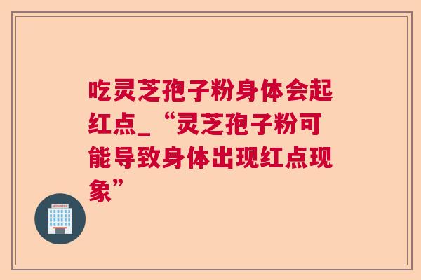 吃灵芝孢子粉身体会起红点_“灵芝孢子粉可能导致身体出现红点现象”