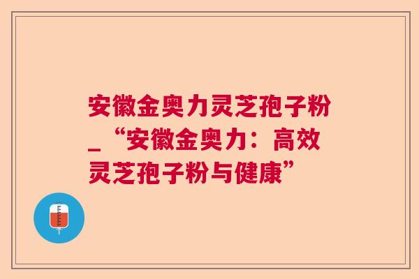 安徽金奥力灵芝孢子粉_“安徽金奥力：高效灵芝孢子粉与健康”