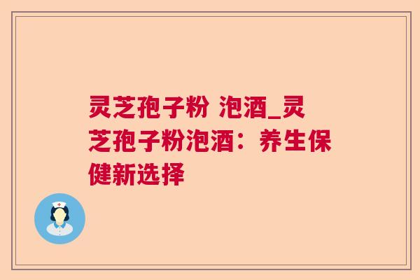 灵芝孢子粉 泡酒_灵芝孢子粉泡酒：养生保健新选择