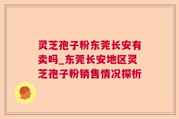 灵芝孢子粉东莞长安有卖吗_东莞长安地区灵芝孢子粉销售情况探析