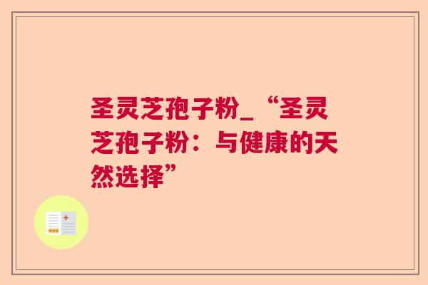 圣灵芝孢子粉_“圣灵芝孢子粉：与健康的天然选择”